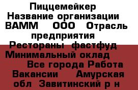 Пиццемейкер › Название организации ­ ВАММ  , ООО › Отрасль предприятия ­ Рестораны, фастфуд › Минимальный оклад ­ 18 000 - Все города Работа » Вакансии   . Амурская обл.,Завитинский р-н